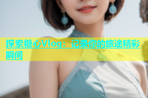 探索糖心Vlog：记录你的旅途精彩瞬间
