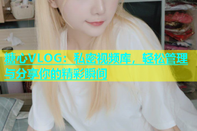 糖心VLOG：私密视频库，轻松管理与分享你的精彩瞬间