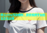 糖心vlog污染揭秘：探索视频平台的生态与治理