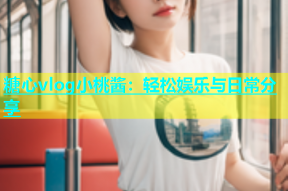 糖心vlog小桃酱：轻松娱乐与日常分享
