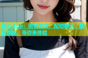 糖心App：匿名交友，配对聊天，摆脱孤独，等你来体验