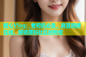 糖心Vlog：老司机必备，麻豆视频在线，解锁黑料社区的秘密