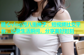 糖心vlog污八重神子：短视频社交平台，记录生活瞬间，分享美好时刻