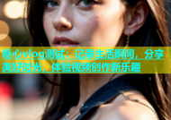 糖心vlog测试：记录生活瞬间，分享美好时光，体验视频创作新乐趣