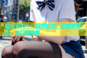 糖心VLOG：视频社交、短视频创作、热门剧追看