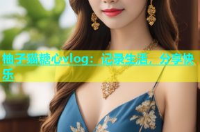 柚子猫糖心vlog：记录生活，分享快乐