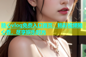 糖心vlog免费入口首页：精彩视频随心看，尽享娱乐时光