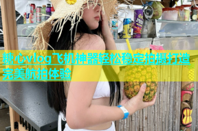 糖心vlog飞机神器轻松稳定拍摄打造完美航拍体验