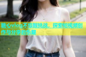 糖心vlog不惊醒挑战，探索短视频创作与分享的乐趣