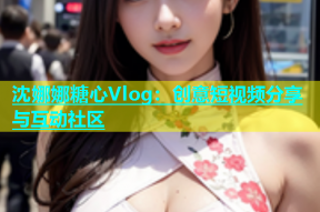 沈娜娜糖心Vlog：创意短视频分享与互动社区