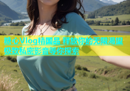 糖心Vlog精国品 释放你的无限渴望 极致私密影音等你探索