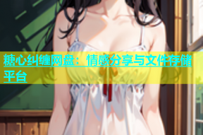 糖心纠缠网盘：情感分享与文件存储平台