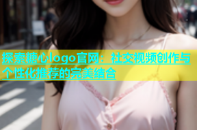 探索糖心logo官网：社交视频创作与个性化推荐的完美结合