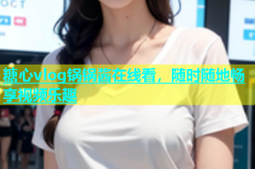 糖心vlog锅锅酱在线看，随时随地畅享视频乐趣