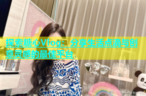 探索糖心Vlog：分享生活点滴与创意灵感的最佳平台