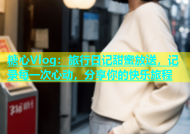 糖心Vlog：旅行日记甜蜜放送，记录每一次心动，分享你的快乐旅程