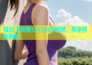 轻松下载糖心Vlog小视频，尽享精彩瞬间