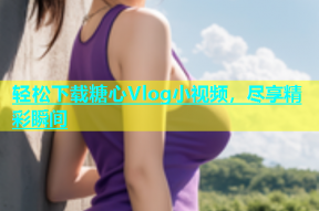 轻松下载糖心Vlog小视频，尽享精彩瞬间