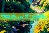 苹果甜蜜Vlog：跨平台展示魅力