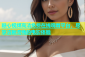 糖心视频高清免费在线观看平台，尽享清晰流畅的电影体验