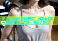 糖心Vlog锅锅酱的脸：探索美食创作的新视角，记录生活美好瞬间