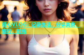 糖心VLOG：记录生活，分享美食、旅行、时尚