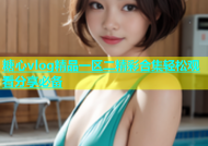 糖心vlog精品一区二精彩合集轻松观看分享必备