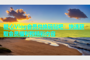 糖心Vlog会员兑换码贴吧：快速获取会员福利和精彩内容