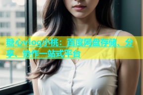 糖心vlog小桃：百度网盘存储、分享、协作一站式平台