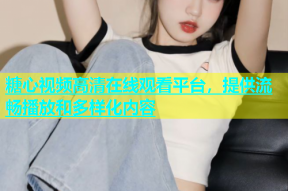 糖心视频高清在线观看平台，提供流畅播放和多样化内容