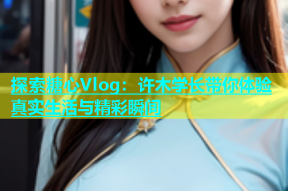 探索糖心Vlog：许木学长带你体验真实生活与精彩瞬间