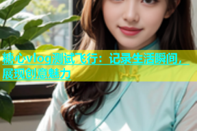糖心vlog测试飞行：记录生活瞬间，展现创意魅力