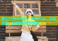 糖心Vlog小桃酱：甜蜜Vlog，分享生活，无限精彩等你发现