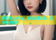 蘑菇糖心Vlog：轻松记录生活，分享快乐瞬间