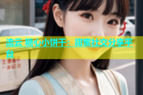 流云 糖心小饼干：甜蜜社交分享平台
