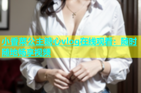 小香菜公主糖心vlog在线观看：随时随地畅享视频