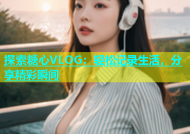 探索糖心VLOG：轻松记录生活，分享精彩瞬间