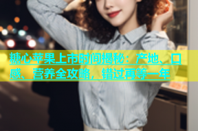 糖心苹果上市时间揭秘：产地、口感、营养全攻略，错过再等一年