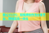 糖心VLOG：短视频创作与分享平台，赚钱互动一体化