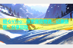糖心Vlog：探索露营奇遇，记录旅程，分享冒险