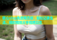 糖心vlog免费网页版：轻松记录生活，随时随地分享视频日志