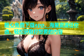 糖心免费下载app，海量资源任你选，轻松获取你想要的内容