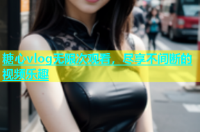 糖心vlog无限次观看，尽享不间断的视频乐趣