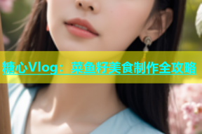 糖心Vlog：菜鱼籽美食制作全攻略