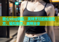 糖心vlog锅酱：美味烹饪的秘密配方，轻松制作，美味分享