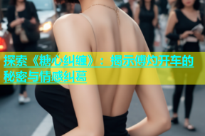 探索《糖心纠缠》：揭示傅灼开车的秘密与情感纠葛