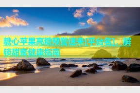 糖心苹果高糖预警速来[平台名]，解锁甜蜜健康指南