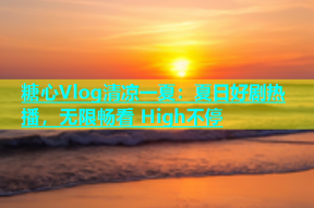 糖心Vlog清凉一夏：夏日好剧热播，无限畅看 High不停