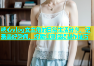 糖心vlog女主角的日常生活分享，记录美好瞬间，探索创意视频制作技巧
