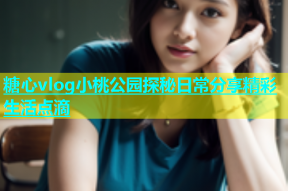 糖心vlog小桃公园探秘日常分享精彩生活点滴